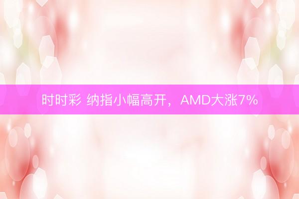 時時彩 納指小幅高開，AMD大漲7%