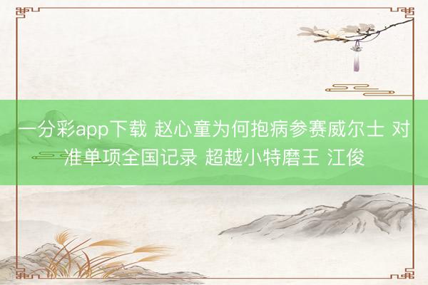 一分彩app下載 趙心童為何抱病參賽威爾士 對準單項全國記錄 超越小特磨王 江俊