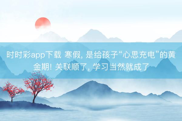 時(shí)時(shí)彩app下載 寒假， 是給孩子“心思充電”的黃金期! 關(guān)聯(lián)順了， 學(xué)習(xí)當(dāng)然就成了