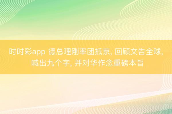 時時彩app 德總理剛率團(tuán)抵京， 回顧文告全球， 喊出九個字， 并對華作念重磅本旨