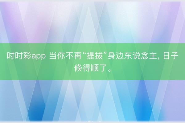 時(shí)時(shí)彩app 當(dāng)你不再“提拔”身邊東說(shuō)念主， 日子倏得順了。