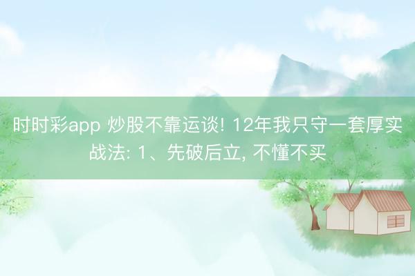 時時彩app 炒股不靠運談! 12年我只守一套厚實戰法: 1、先破后立， 不懂不買