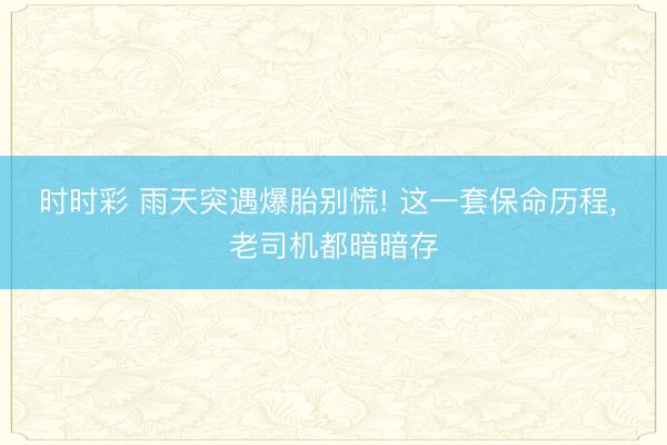 時時彩 雨天突遇爆胎別慌! 這一套保命歷程， 老司機(jī)都暗暗存