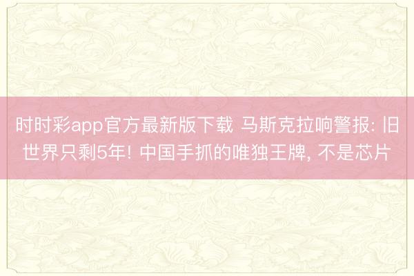 時時彩app官方最新版下載 馬斯克拉響警報: 舊世界只剩5年! 中國手抓的唯獨王牌， 不是芯片