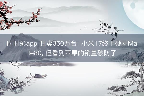 時時彩app 狂賣350萬臺! 小米17終于硬剛Mate80， 但看到蘋果的銷量破防了