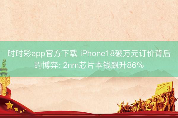 時(shí)時(shí)彩app官方下載 iPhone18破萬(wàn)元訂價(jià)背后的博弈: 2nm芯片本錢(qián)飆升86%