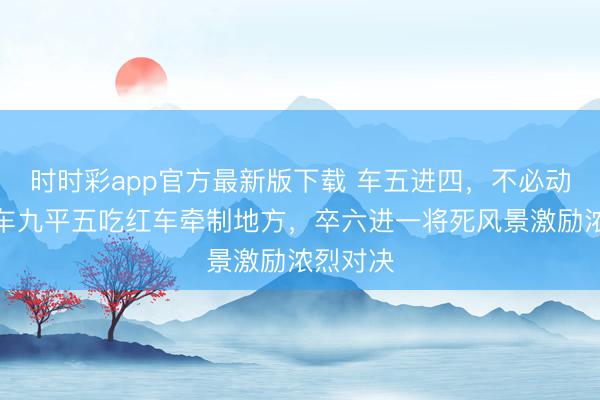 時時彩app官方最新版下載 車五進四，不必動將，黑車九平五吃紅車牽制地方，卒六進一將死風景激勵濃烈對決