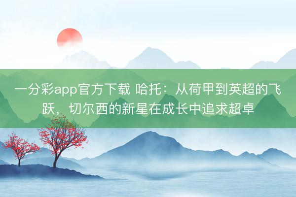 一分彩app官方下載 哈托：從荷甲到英超的飛躍，切爾西的新星在成長中追求超卓