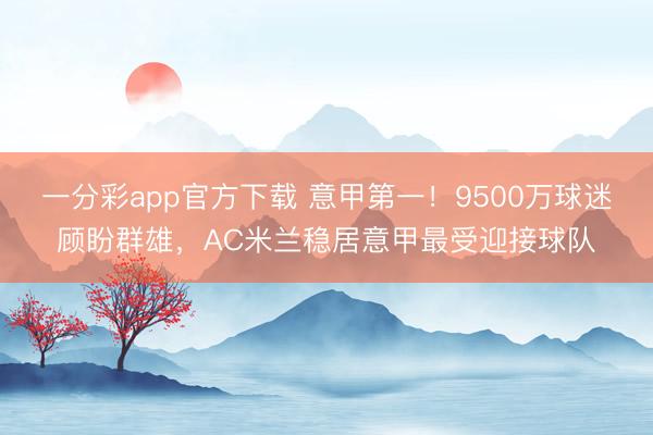 一分彩app官方下載 意甲第一！9500萬球迷顧盼群雄，AC米蘭穩(wěn)居意甲最受迎接球隊(duì)