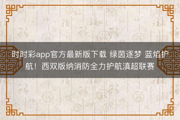 時(shí)時(shí)彩app官方最新版下載 綠茵逐夢 藍(lán)焰護(hù)航！西雙版納消防全力護(hù)航滇超聯(lián)賽