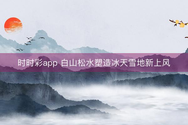 時(shí)時(shí)彩app 白山松水塑造冰天雪地新上風(fēng)