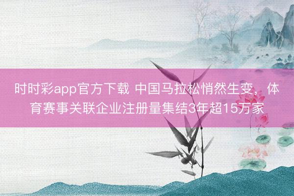 時時彩app官方下載 中國馬拉松悄然生變，體育賽事關聯企業注冊量集結3年超15萬家