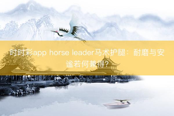 時時彩app horse leader馬術(shù)護腿：耐磨與安謐若何兼得？
