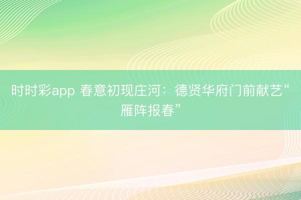 時時彩app 春意初現莊河：德賢華府門前獻藝“雁陣報春”