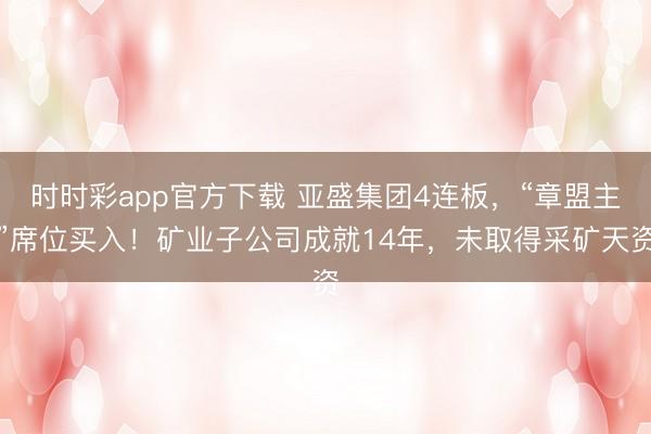 時時彩app官方下載 亞盛集團4連板，“章盟主”席位買入！礦業子公司成就14年，未取得采礦天資