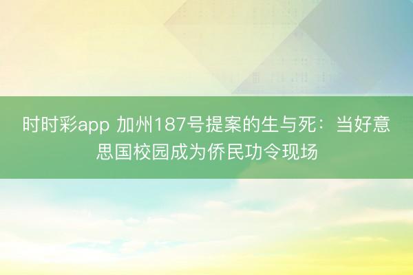 時時彩app 加州187號提案的生與死：當好意思國校園成為僑民功令現場
