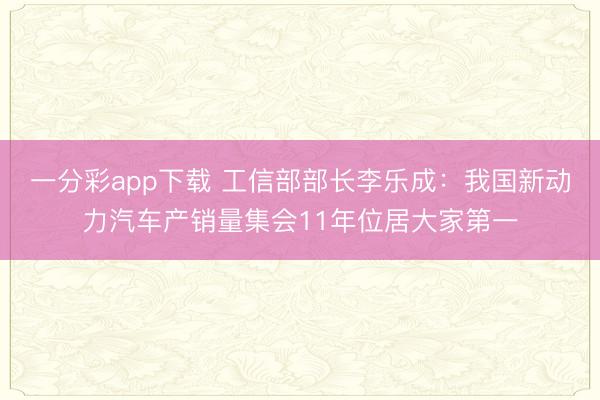 一分彩app下載 工信部部長李樂成：我國新動力汽車產銷量集會11年位居大家第一