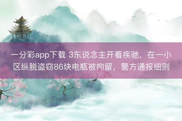 一分彩app下載 3東說念主開著疾馳，在一小區縱脫盜竊86塊電瓶被拘留，警方通報細則