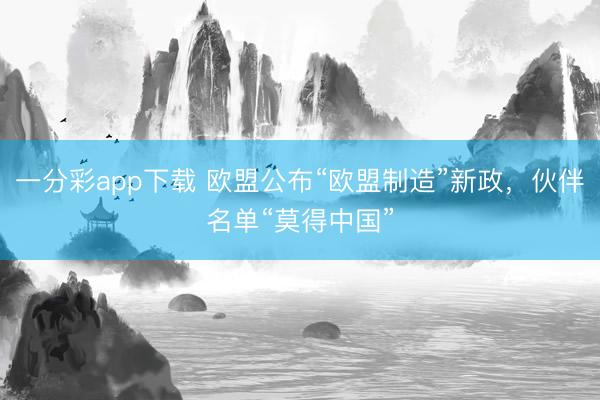 一分彩app下載 歐盟公布“歐盟制造”新政，伙伴名單“莫得中國”