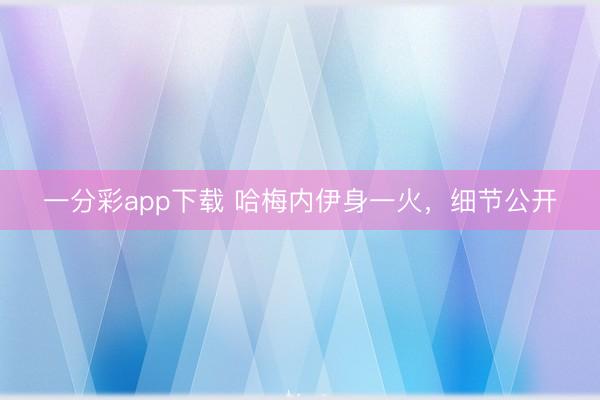 一分彩app下載 哈梅內伊身一火，細節公開