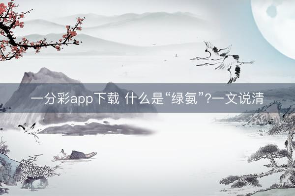 一分彩app下載 什么是“綠氨”?一文說清
